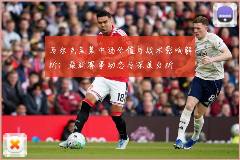 马尔克莱莱中场价值与战术影响解析：最新赛事动态与深度分析