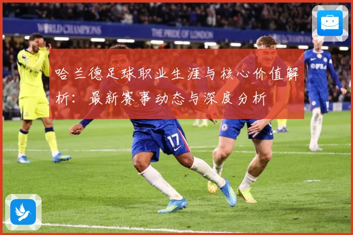 哈兰德足球职业生涯与核心价值解析：最新赛事动态与深度分析