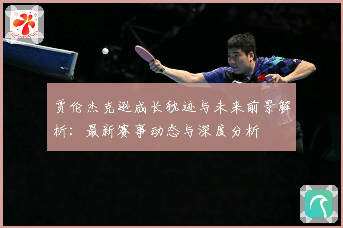 贾伦杰克逊成长轨迹与未来前景解析：最新赛事动态与深度分析