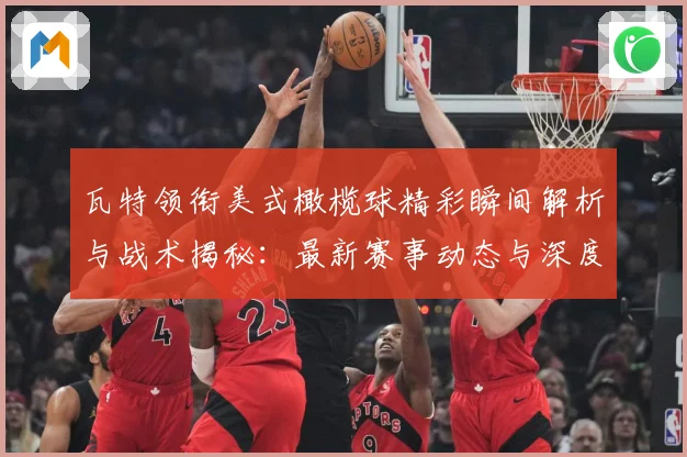 瓦特领衔美式橄榄球精彩瞬间解析与战术揭秘：最新赛事动态与深度分析