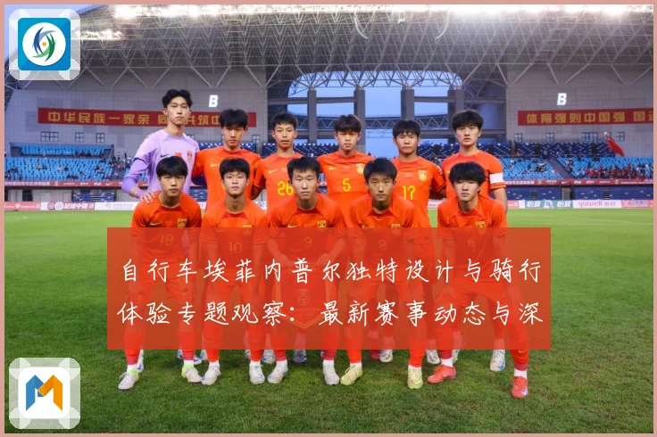 自行车埃菲内普尔独特设计与骑行体验专题观察：最新赛事动态与深度分析