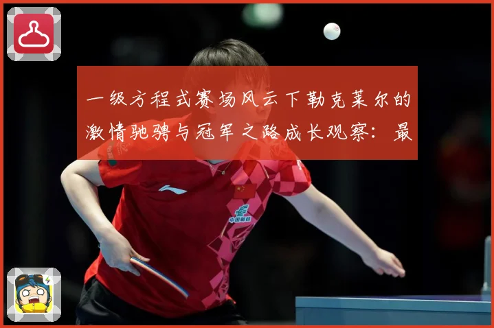 一级方程式赛场风云下勒克莱尔的激情驰骋与冠军之路成长观察：最新赛事动态与深度分析