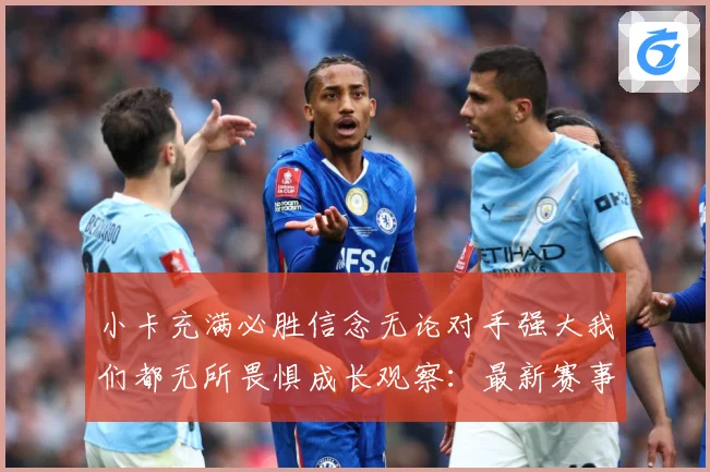 小卡充满必胜信念无论对手强大我们都无所畏惧成长观察：最新赛事动态与深度分析
