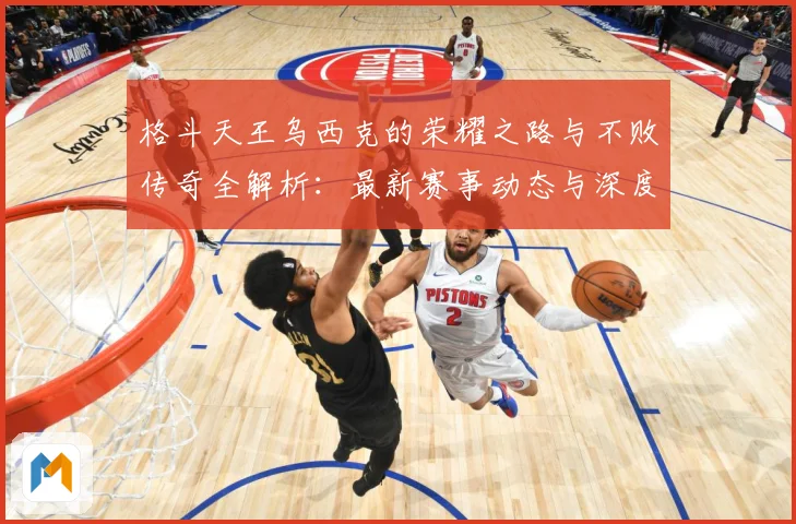 格斗天王乌西克的荣耀之路与不败传奇全解析：最新赛事动态与深度分析