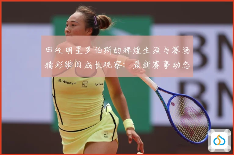 田径明星罗伯斯的辉煌生涯与赛场精彩瞬间成长观察：最新赛事动态与深度分析