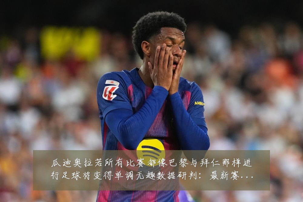瓜迪奥拉若所有比赛都像巴黎与拜仁那样进行足球将变得单调无趣数据研判:最新赛事动态与深度分析