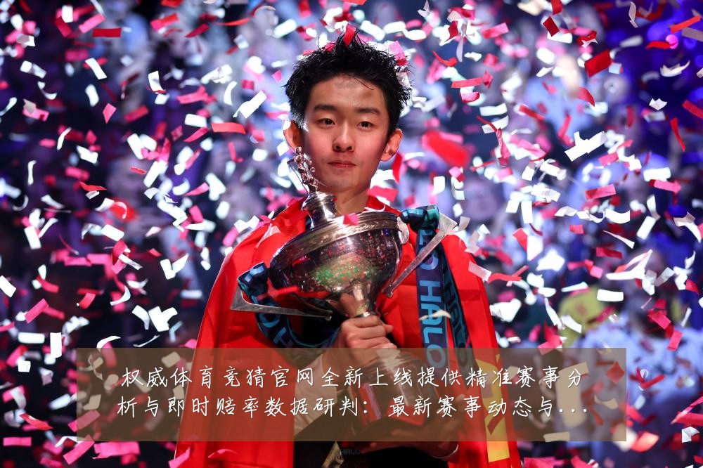 权威体育竞猜官网全新上线提供精准赛事分析与即时赔率数据研判:最新赛事动态与深度分析