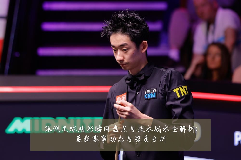佩佩足球精彩瞬间盘点与技术战术全解析:最新赛事动态与深度分析
