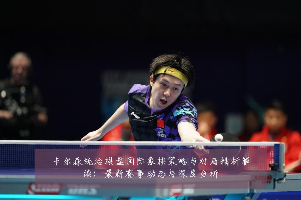 卡尔森统治棋盘国际象棋策略与对局精析解读:最新赛事动态与深度分析
