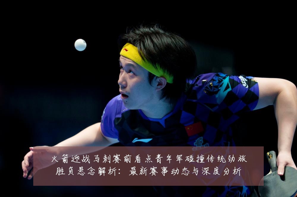 火箭迎战马刺赛前看点青年军碰撞传统劲旅胜负悬念解析：最新赛事动态与深度分析
