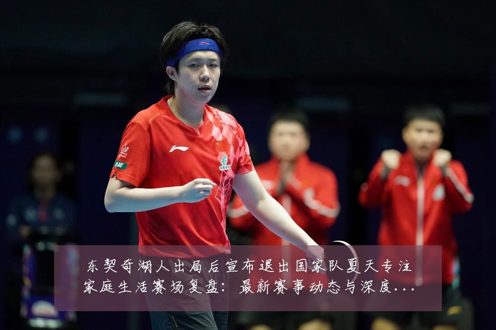 东契奇湖人出局后宣布退出国家队夏天专注家庭生活赛场复盘:最新赛事动态与深度分析