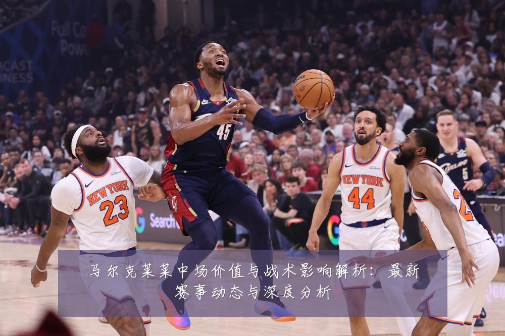 马尔克莱莱中场价值与战术影响解析:最新赛事动态与深度分析