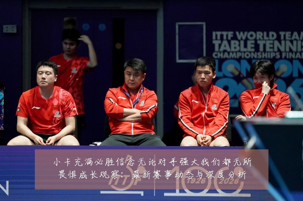 小卡充满必胜信念无论对手强大我们都无所畏惧成长观察:最新赛事动态与深度分析