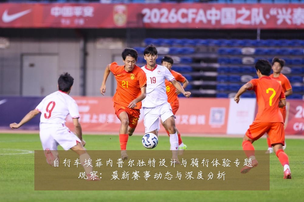 自行车埃菲内普尔独特设计与骑行体验专题观察:最新赛事动态与深度分析