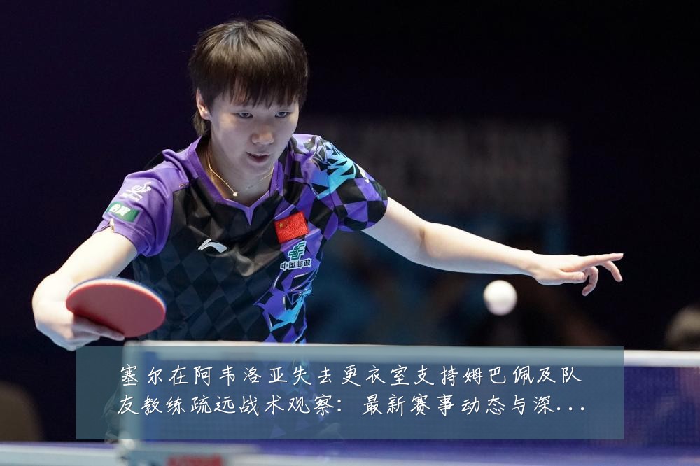 塞尔在阿韦洛亚失去更衣室支持姆巴佩及队友教练疏远战术观察：最新赛事动态与深度分析