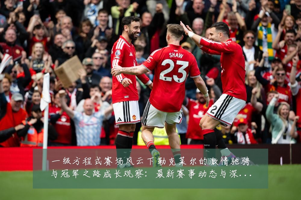 一级方程式赛场风云下勒克莱尔的激情驰骋与冠军之路成长观察：最新赛事动态与深度分析